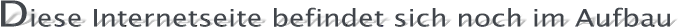 Diese Internetseite befindet sich noch im Aufbau